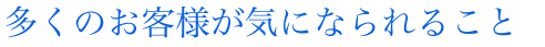 多くのお客様が気になられること