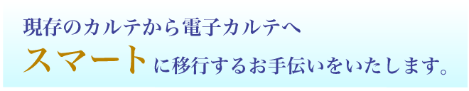電子カルテから電子カルテへ!紙カルテから電子カルテへ!スマートに移行します